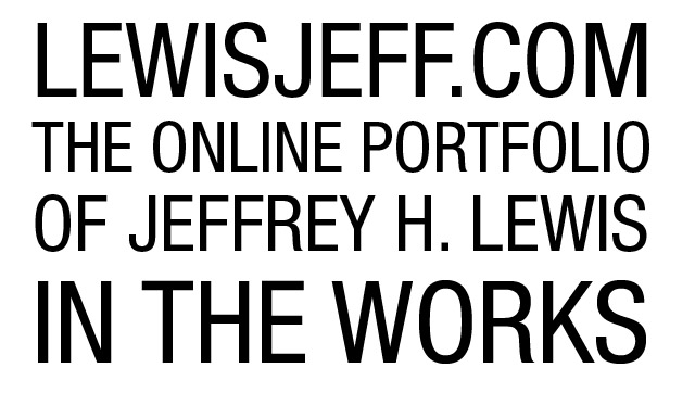 LEWISJEFF.COM - THE ONLINE PORTFOLIO OF JEFFREY H. LEWIS - IN THE WORKS